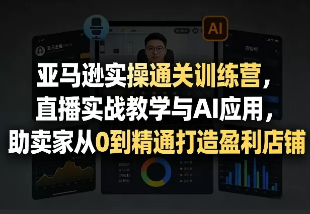 亚马逊实操通关训练营，直播实战教学与AI应用，助卖家从0到精通打造盈利店铺(更新5月8日)网创资源-中创网-冒泡网-福缘网长青创习社