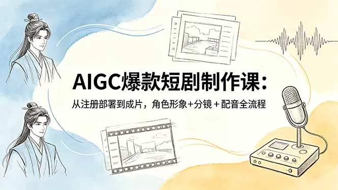 AIGC爆款短剧制作课：从注册部署到成片，角色形象+分镜+配音全流程网创资源-中创网-冒泡网-福缘网长青创习社