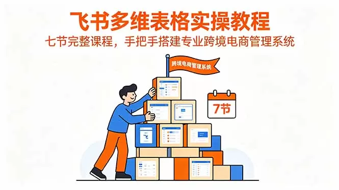 飞书多维表格实操教程，七节完整课程，手把手搭建专业跨境电商管理系统网创资源-中创网-冒泡网-福缘网长青创习社