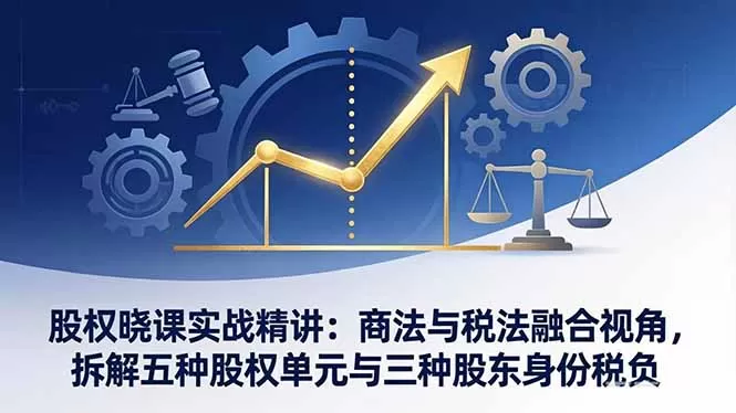 股权晓课实战精讲:商法与税法融合视角,拆解五种股权单元与三种股东身份税负网创资源-中创网-冒泡网-福缘网长青创习社