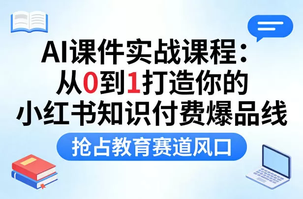 AI课件实战课程，从0到1打造你的小红书知识付费爆品线，抢占教育赛道风口网创资源-中创网-冒泡网-福缘网长青创习社