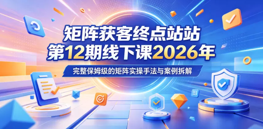 矩阵获客终点站第12期线下课2026年5月22-23号,完整保姆级的矩阵实操手法与案例拆解网创资源-中创网-冒泡网-福缘网长青创习社