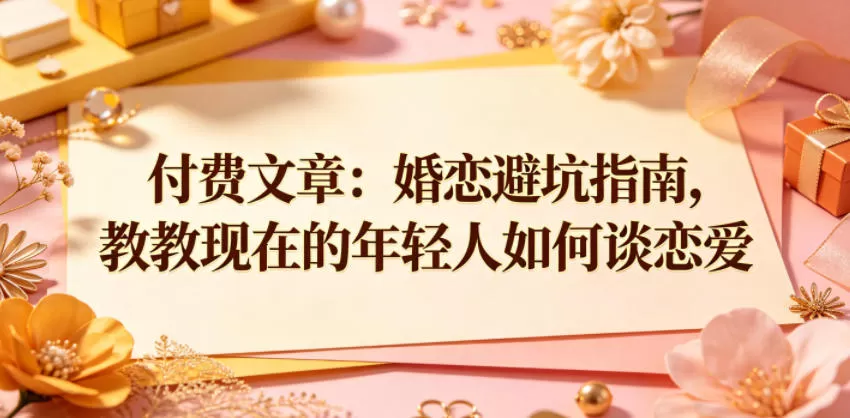 付费文章：婚恋避坑指南，教教现在的年轻人如何谈恋爱网创资源-中创网-冒泡网-福缘网长青创习社