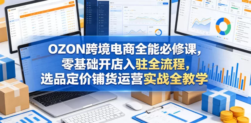 OZON跨境电商全能必修课,零基础开店入驻全流程,选品定价铺货运营实战全教学(更新0605)网创资源-中创网-冒泡网-福缘网长青创习社
