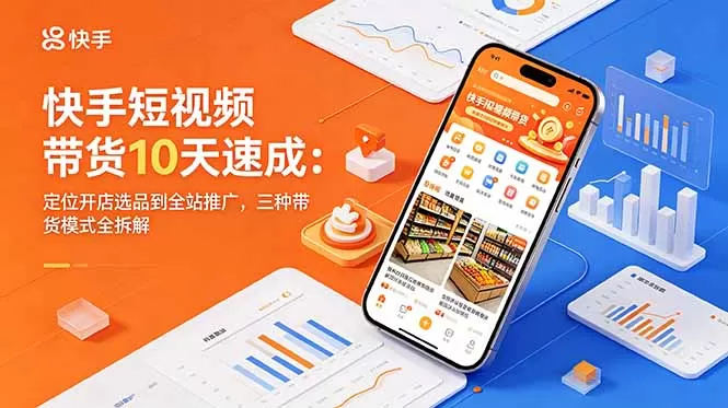 快手短视频带货10天速成：定位开店选品到全站推广，三种带货模式全拆解网创资源-中创网-冒泡网-福缘网长青创习社
