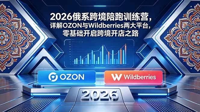 2026俄系跨境陪跑训练营,详解OZON与Wildberries两大平台,零基础开启跨境开店之路网创资源-中创网-冒泡网-福缘网长青创习社