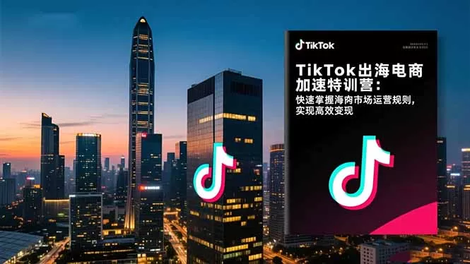 TikTok出海电商加速特训营-更新：快速掌握海外市场运营规则，实现高效变现网创资源-中创网-冒泡网-福缘网长青创习社