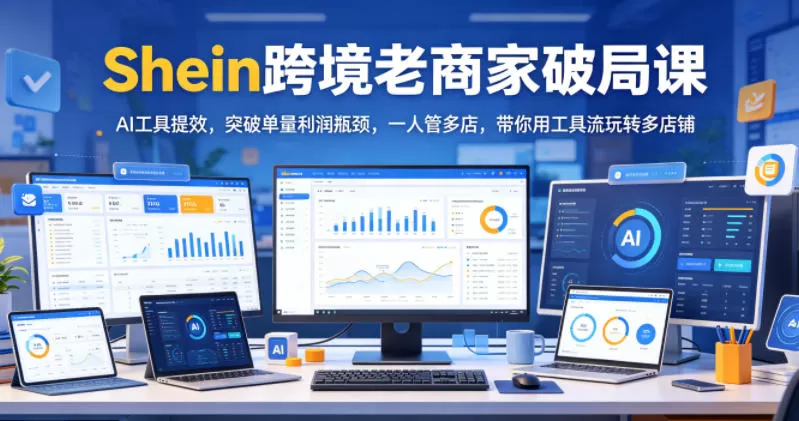 Shein跨境老商家破局课，AI工具提效，突破单量利润瓶颈，一人管多店，带你用工具流玩转多店铺网创资源-中创网-冒泡网-福缘网长青创习社