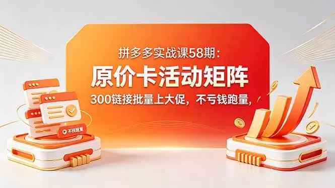 (18395期)拼多多实战课58期:原价卡活动矩阵,300链接批量上大促,不亏钱跑量网创资源-中创网-冒泡网-福缘网长青创习社
