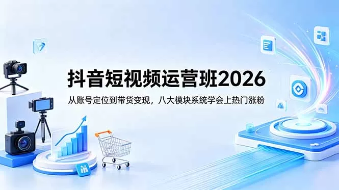 抖音短视频运营班2026:从账号定位到带货变现,八大模块系统学会上热门涨粉网创资源-中创网-冒泡网-福缘网长青创习社