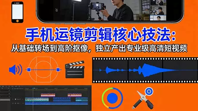 手机运镜 剪辑核心技法：从基础转场到高阶抠像，独立产出专业级高清短视频网创资源-中创网-冒泡网-福缘网长青创习社