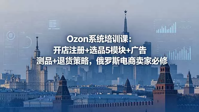 Ozon系统培训课：开店注册+选品5模块+广告测品+退货策略，俄罗斯电商卖家必修网创资源-中创网-冒泡网-福缘网长青创习社