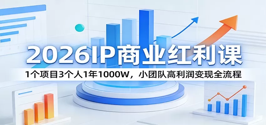 2026IP商业红利课：1个项目3个人1年1000W，小团队高利润变现全流程-长青创习社