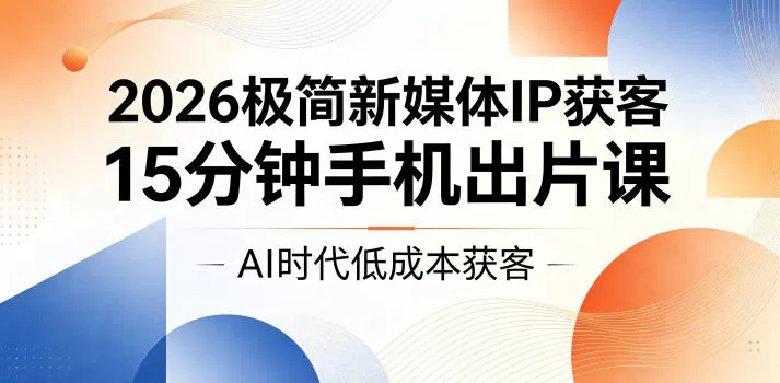 2026极简新媒体IP获客,15分钟手机出片课,AI时代低成本获客网创资源-中创网-冒泡网-福缘网长青创习社