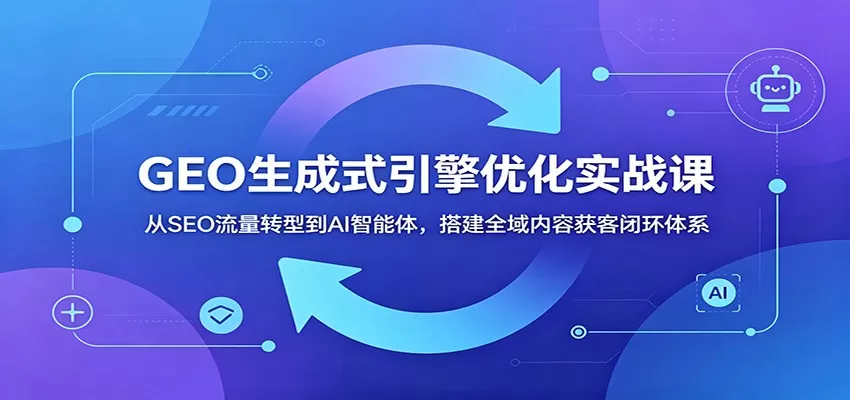GEO生成式引擎优化实战课：从SEO流量转型到AI智能体，搭建全域内容获客闭环体系网创资源-中创网-冒泡网-福缘网长青创习社