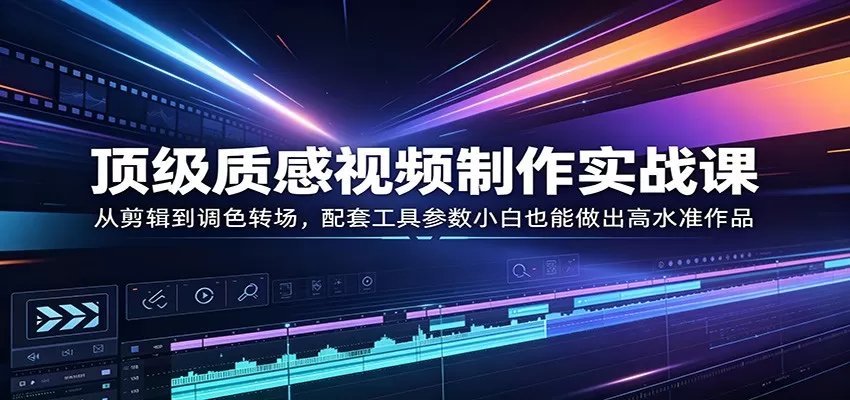 顶级质感视频制作实战课：从剪辑到调色转场，配套工具参数小白也能做出高水准作品网创资源-中创网-冒泡网-福缘网长青创习社