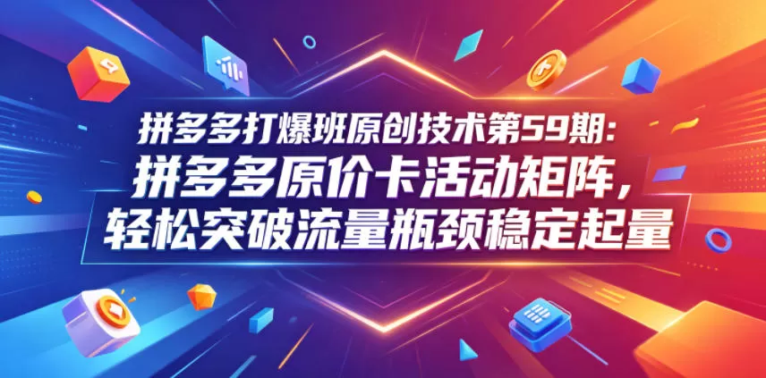 拼多多打爆班原创技术第59期:拼多多原价卡活动矩阵,轻松突破流量瓶颈稳定起量网创资源-中创网-冒泡网-福缘网长青创习社